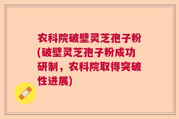 农科院破壁灵芝孢子粉(破壁灵芝孢子粉成功研制,农科院取得突破性进展) 农科院破壁灵芝孢子粉(破壁灵芝孢子粉成功研制,农科院取得突破性进展)