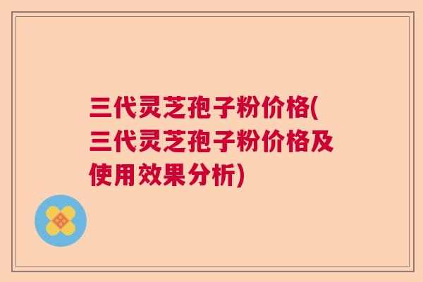 三代灵芝孢子粉价格(三代灵芝孢子粉价格及使用效果分析)