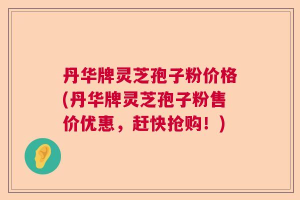 丹华牌灵芝孢子粉价格(丹华牌灵芝孢子粉售价优惠,赶快抢购!) 丹华牌灵芝孢子粉价格(丹华牌灵芝孢子粉售价优惠,赶快抢购!)