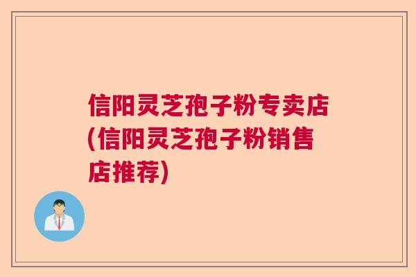 信阳灵芝孢子粉专卖店(信阳灵芝孢子粉销售店推荐) 信阳灵芝孢子粉专卖店(信阳灵芝孢子粉销售店推荐)