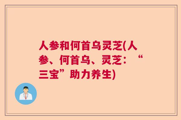 人参和何首乌灵芝(人参、何首乌、灵芝:“三宝”助力养生) 人参和何首乌灵芝(人参、何首乌、灵芝:“三宝”助力养生)