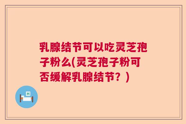 乳腺结节可以吃灵芝孢子粉么(灵芝孢子粉可否缓解乳腺结节?) 乳腺结节可以吃灵芝孢子粉么(灵芝孢子粉可否缓解乳腺结节?)