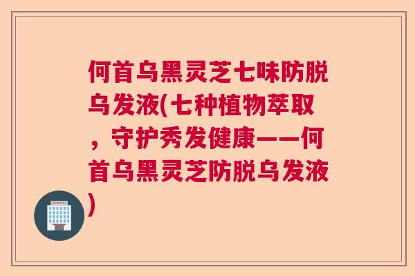 何首乌黑灵芝七味防脱乌发液(七种植物萃取,守护秀发健康——何首乌黑灵芝防脱乌发液) 何首乌黑灵芝七味防脱乌发液(七种植物萃取,守护秀发健康——何首乌黑灵芝防脱乌发液)
