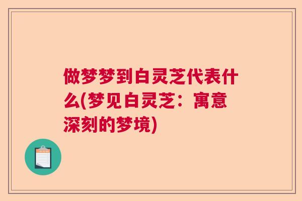 做梦梦到白灵芝代表什么(梦见白灵芝：寓意深刻的梦境)
