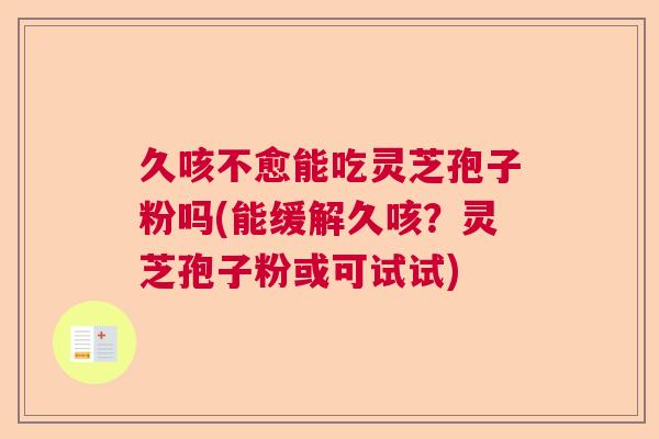 久咳不愈能吃灵芝孢子粉吗(能缓解久咳？灵芝孢子粉或可试试)