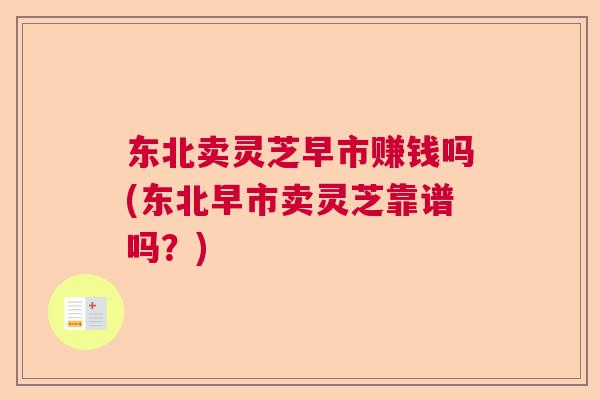 东北卖灵芝早市赚钱吗(东北早市卖灵芝靠谱吗？)