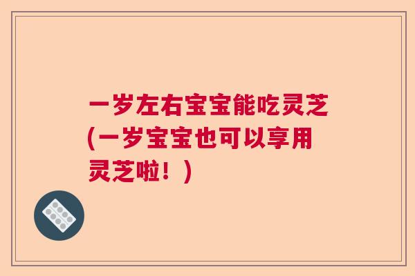 一岁左右宝宝能吃灵芝(一岁宝宝也可以享用灵芝啦！)
