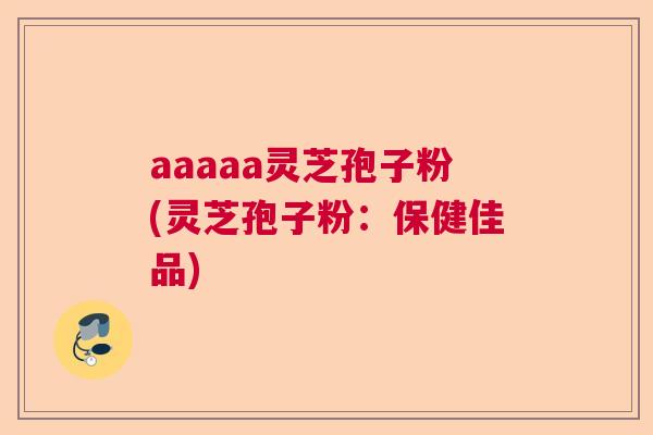 aaaaa灵芝孢子粉(灵芝孢子粉：保健佳品)