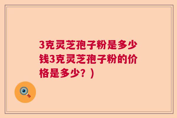 3克灵芝孢子粉是多少钱3克灵芝孢子粉的价格是多少？)