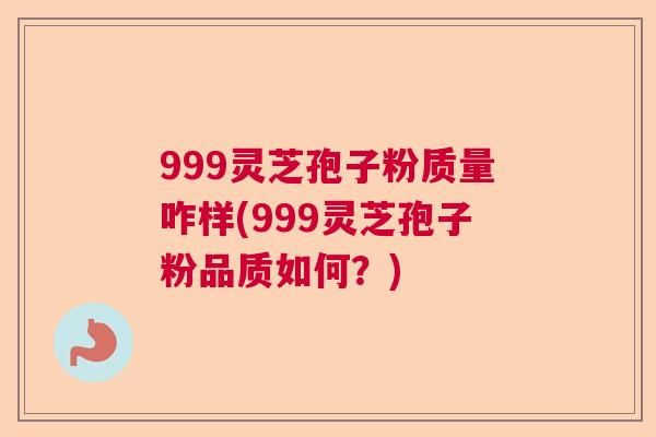 999灵芝孢子粉质量咋样(999灵芝孢子粉品质如何?) 999灵芝孢子粉质量咋样(999灵芝孢子粉品质如何?)
