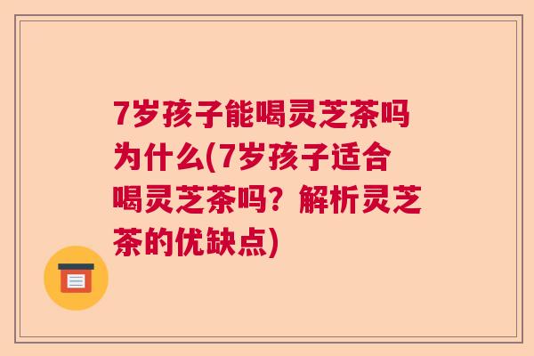 7岁孩子能喝灵芝茶吗为什么(7岁孩子适合喝灵芝茶吗?解析灵芝茶的优缺点)