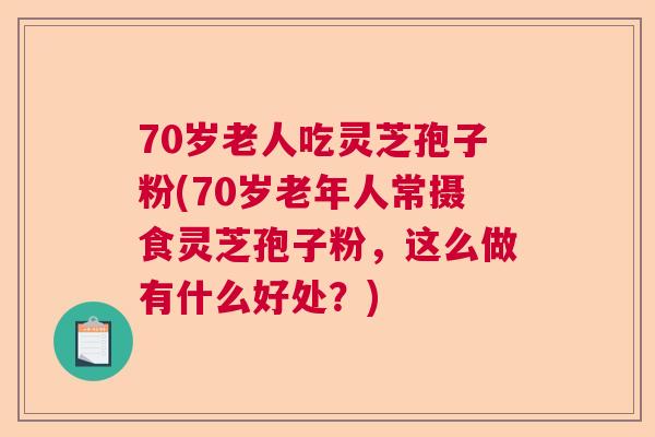 70岁老人吃灵芝孢子粉(70岁老年人常摄食灵芝孢子粉，这么做有什么好处？)