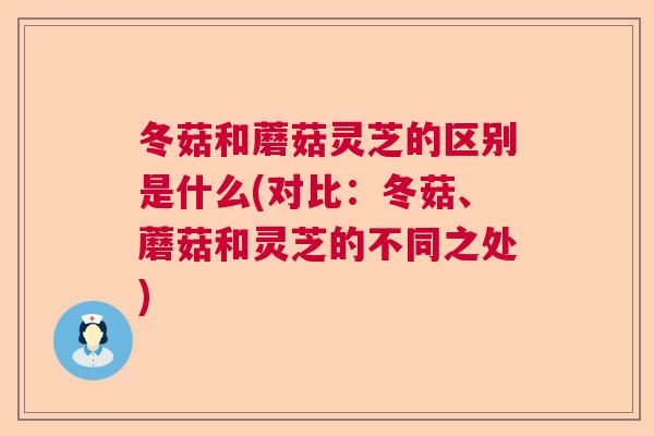 冬菇和蘑菇灵芝的区别是什么(对比:冬菇、蘑菇和灵芝的不同之处)