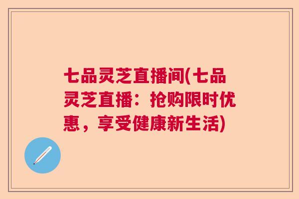 七品灵芝直播间(七品灵芝直播:抢购限时优惠,享受健康新生活) 七品灵芝直播间(七品灵芝直播:抢购限时优惠,享受健康新生活)