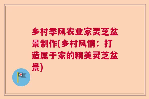 乡村季风农业家灵芝盆景制作(乡村风情：打造属于家的精美灵芝盆景)