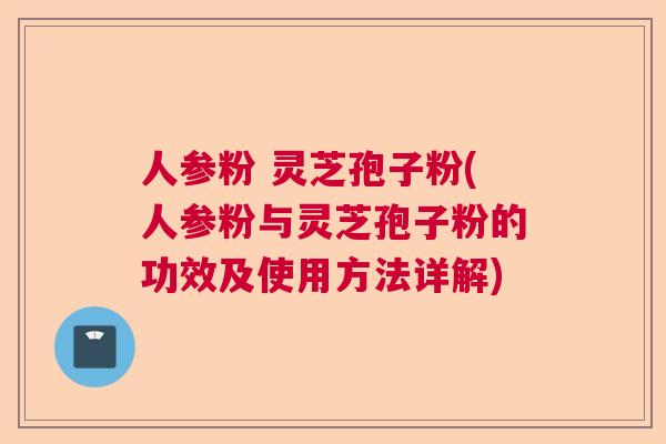 人参粉 灵芝孢子粉(人参粉与灵芝孢子粉的功效及使用方法详解)