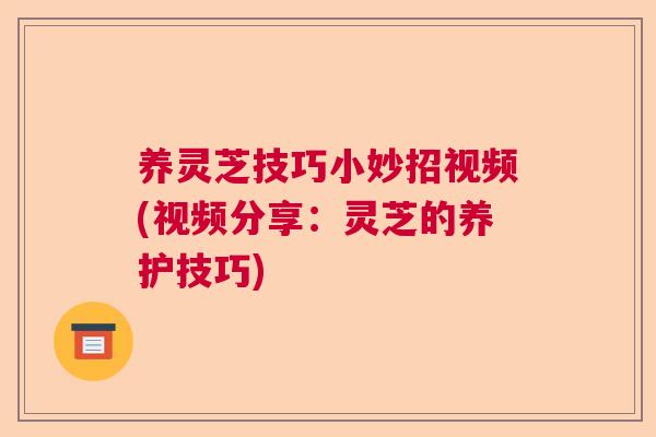 养灵芝技巧小妙招视频(视频分享:灵芝的养护技巧) 养灵芝技巧小妙招视频(视频分享:灵芝的养护技巧)