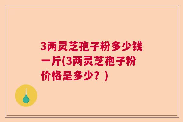 3两灵芝孢子粉多少钱一斤(3两灵芝孢子粉价格是多少?) 3两灵芝孢子粉多少钱一斤(3两灵芝孢子粉价格是多少?)