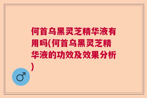 何首乌黑灵芝精华液有用吗(何首乌黑灵芝精华液的功效及效果分析)