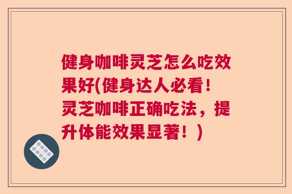 健身咖啡灵芝怎么吃效果好(健身达人必看！灵芝咖啡正确吃法，提升体能效果显著！)
