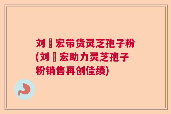 刘畊宏带货灵芝孢子粉(刘畊宏助力灵芝孢子粉销售再创佳绩)