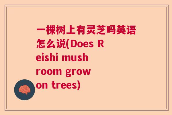 一棵树上有灵芝吗英语怎么说(Does Reishi mushroom grow on trees)