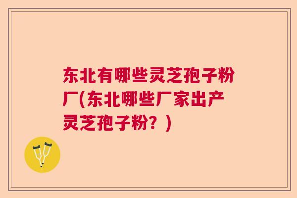 东北有哪些灵芝孢子粉厂(东北哪些厂家出产灵芝孢子粉？)