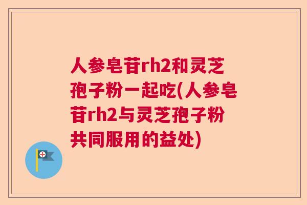 人参皂苷rh2和灵芝孢子粉一起吃(人参皂苷rh2与灵芝孢子粉共同服用的益处)