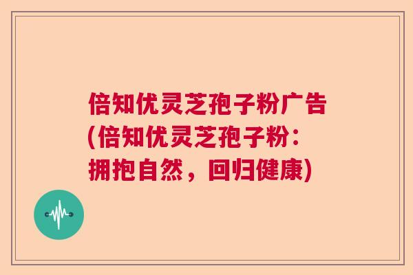 倍知优灵芝孢子粉广告(倍知优灵芝孢子粉：拥抱自然，回归健康)