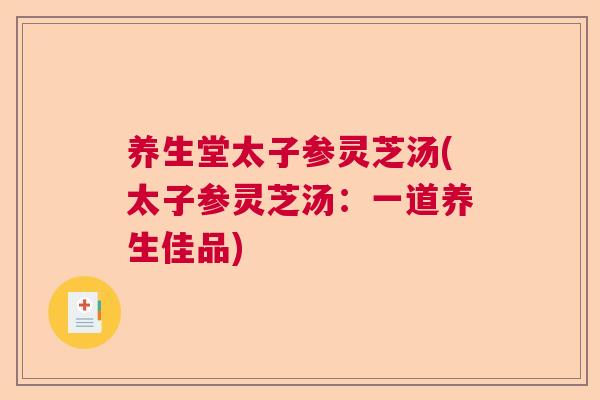 养生堂太子参灵芝汤(太子参灵芝汤：一道养生佳品)
