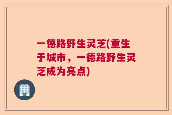 一德路野生灵芝(重生于城市，一德路野生灵芝成为亮点)