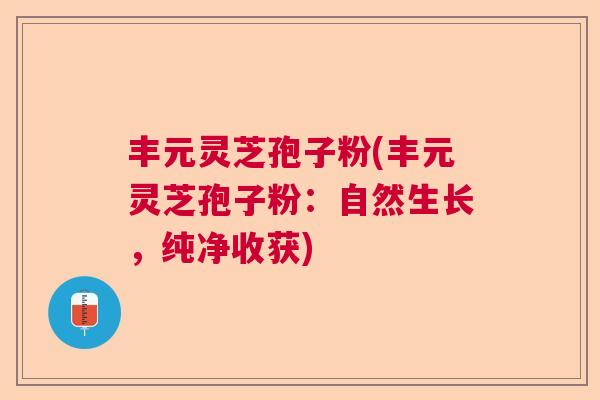 丰元灵芝孢子粉(丰元灵芝孢子粉：自然生长，纯净收获)