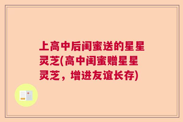 上高中后闺蜜送的星星灵芝(高中闺蜜赠星星灵芝，增进友谊长存)