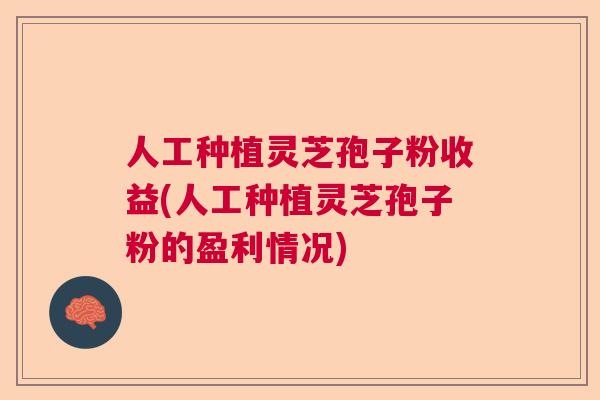 人工种植灵芝孢子粉收益(人工种植灵芝孢子粉的盈利情况)