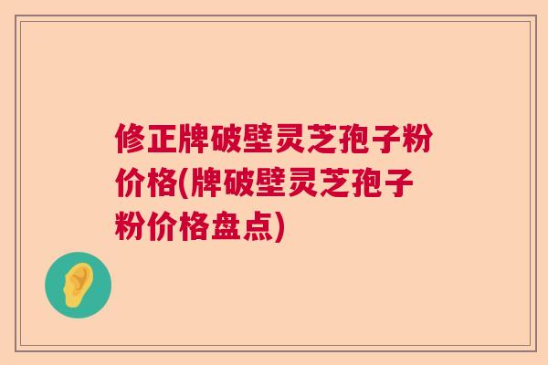 修正牌破壁灵芝孢子粉价格(牌破壁灵芝孢子粉价格盘点)