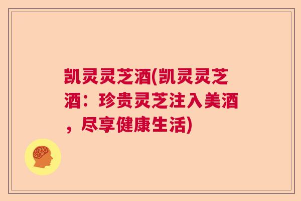 凯灵灵芝酒(凯灵灵芝酒：珍贵灵芝注入美酒，尽享健康生活)