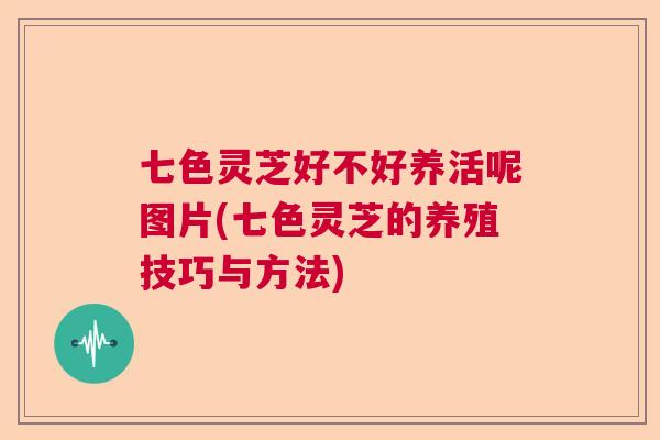 七色灵芝好不好养活呢图片(七色灵芝的养殖技巧与方法)