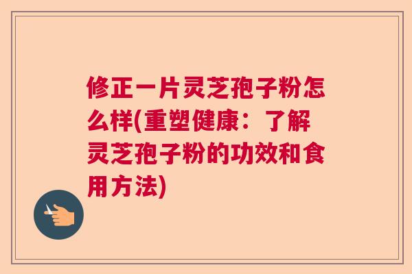 修正一片灵芝孢子粉怎么样(重塑健康：了解灵芝孢子粉的功效和食用方法)