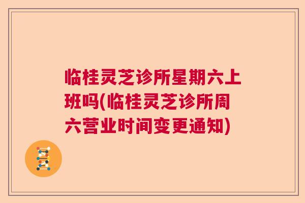 临桂灵芝诊所星期六上班吗(临桂灵芝诊所周六营业时间变更通知) 临桂灵芝诊所星期六上班吗(临桂灵芝诊所周六营业时间变更通知)