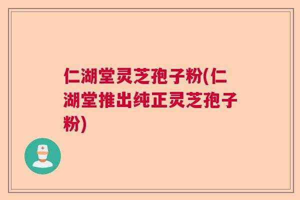 仁湖堂灵芝孢子粉(仁湖堂推出纯正灵芝孢子粉)