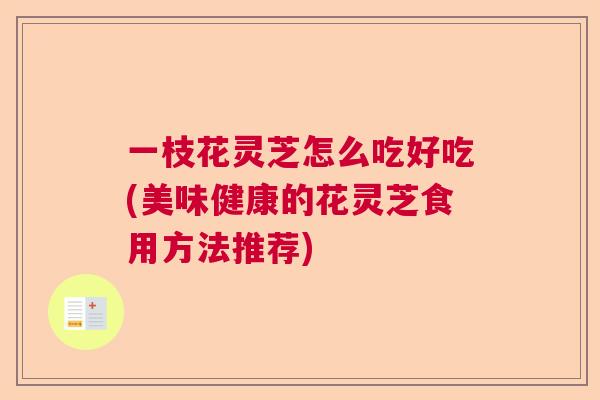 一枝花灵芝怎么吃好吃(美味健康的花灵芝食用方法推荐) 一枝花灵芝怎么吃好吃(美味健康的花灵芝食用方法推荐)