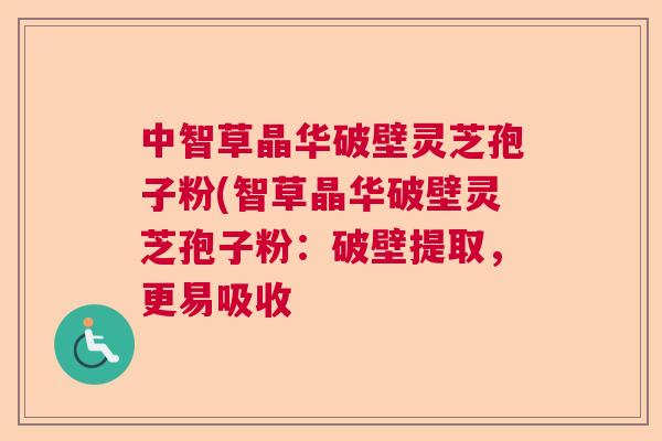 中智草晶华破壁灵芝孢子粉(智草晶华破壁灵芝孢子粉：破壁提取，更易吸收