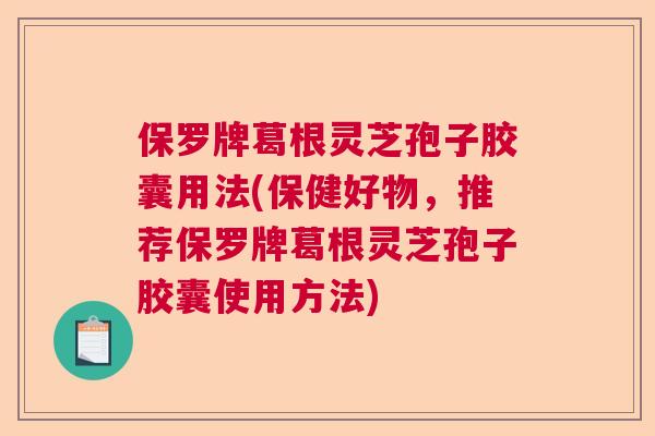 保罗牌葛根灵芝孢子胶囊用法(保健好物，推荐保罗牌葛根灵芝孢子胶囊使用方法)