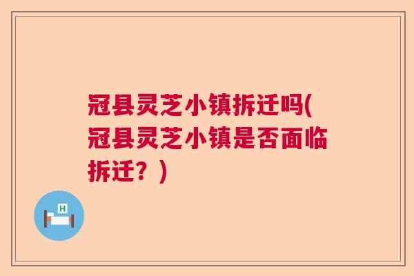 冠县灵芝小镇拆迁吗(冠县灵芝小镇是否面临拆迁？)