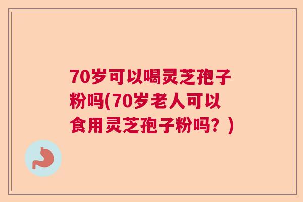70岁可以喝灵芝孢子粉吗(70岁老人可以食用灵芝孢子粉吗?) 70岁可以喝灵芝孢子粉吗(70岁老人可以食用灵芝孢子粉吗?)