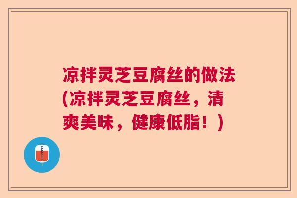 凉拌灵芝豆腐丝的做法(凉拌灵芝豆腐丝,清爽美味,健康低脂!) 凉拌灵芝豆腐丝的做法(凉拌灵芝豆腐丝,清爽美味,健康低脂!)