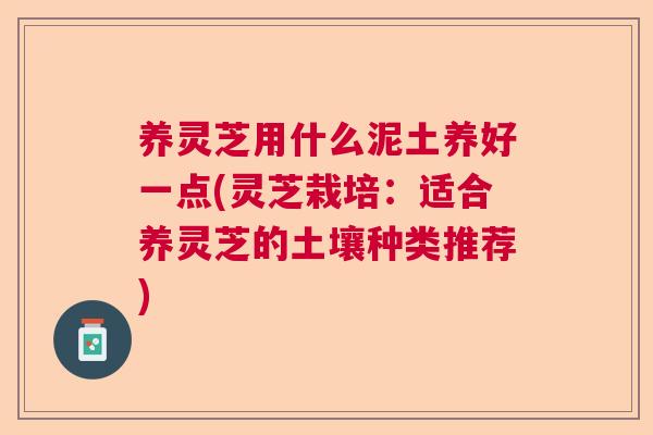 养灵芝用什么泥土养好一点(灵芝栽培:适合养灵芝的土壤种类推荐) 养灵芝用什么泥土养好一点(灵芝栽培:适合养灵芝的土壤种类推荐)
