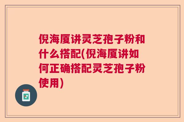 倪海厦讲灵芝孢子粉和什么搭配(倪海厦讲如何正确搭配灵芝孢子粉使用)