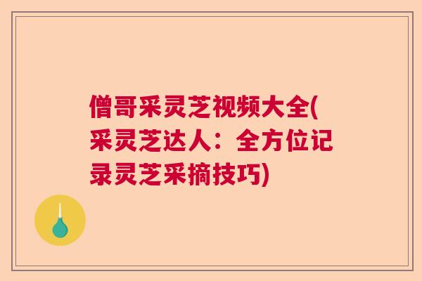 僧哥采灵芝视频大全(采灵芝达人:全方位记录灵芝采摘技巧) 僧哥采灵芝视频大全(采灵芝达人:全方位记录灵芝采摘技巧)