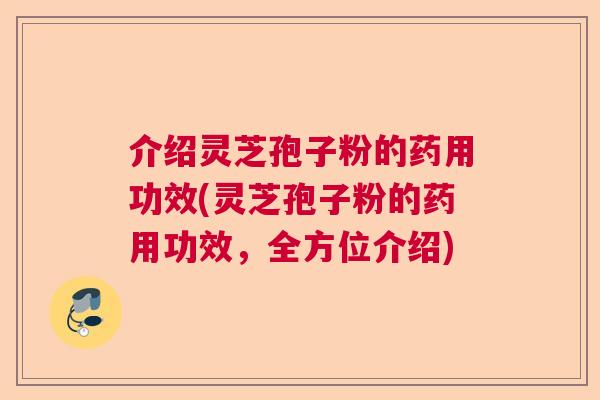 介绍灵芝孢子粉的药用功效(灵芝孢子粉的药用功效，全方位介绍)